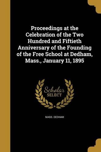 Proceedings at the Celebration of the Two Hundred and Fiftieth Anniversary of the Founding of the Free School at Dedham, Mass., January 11, 1895