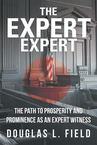The Expert Expert: The Path to Prosperity and Prominence as an Expert Witness