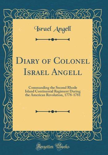 Diary of Colonel Israel Angell: Commanding the Second Rhode Island Continental Regiment During the American Revolution, 1778-1781 (Classic Reprint)
