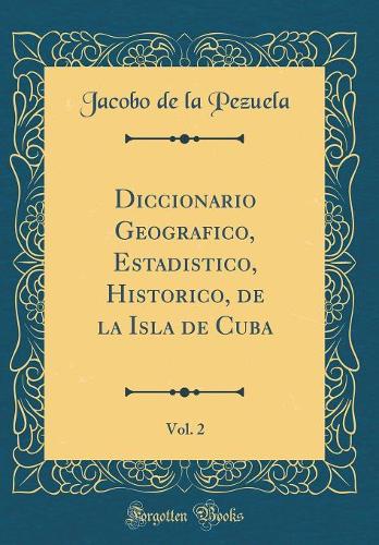 Diccionario Geografico, Estadistico, Historico, de la Isla de Cuba, Vol. 2 (Classic Reprint)