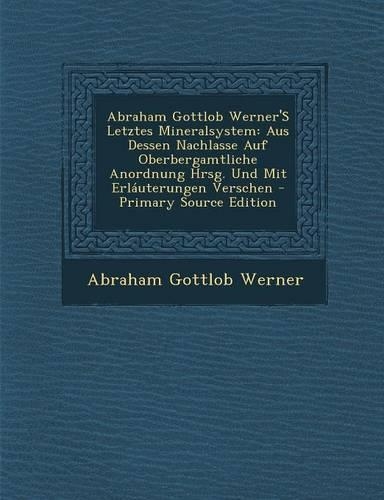 Abraham Gottlob Werner's Letztes Mineralsystem: Aus Dessen Nachlasse Auf Oberbergamtliche Anordnung Hrsg. Und Mit Erlauterungen Verschen - Primary Source Edition(German)