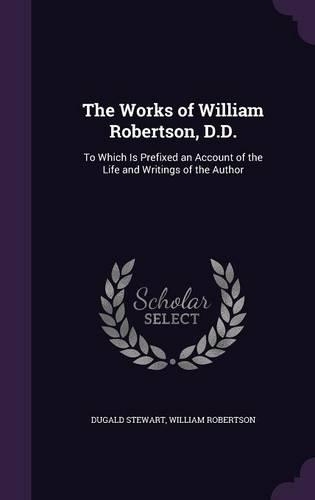 The Works of William Robertson, D.D.: To Which Is Prefixed an Account of the Life and Writings of the Author