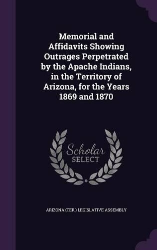 Memorial and Affidavits Showing Outrages Perpetrated by the Apache Indians, in the Territory of Arizona, for the Years 1869 and 1870