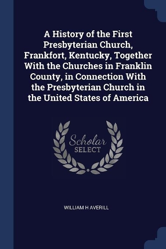 A History of the First Presbyterian Church, Frankfort, Kentucky, Together With the Churches in Franklin County, in Connection With the Presbyterian Church in the United States of America