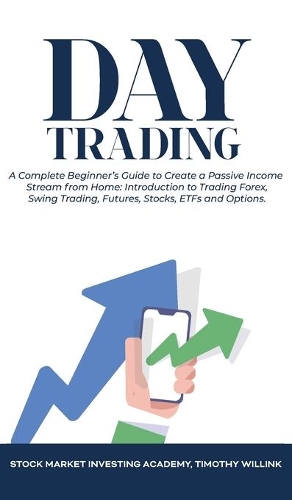 Day Trading: A Complete Beginner's Guide to Create a Passive Income Stream from Home: Introduction to Trading Forex, Swing Trading, Futures, Stocks, ETFs and Opt