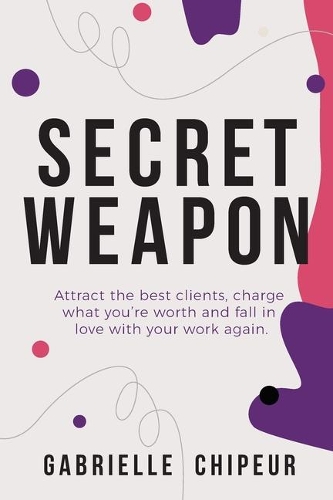 Secret Weapon: Attract the best clients, charge what you're worth and fall in love with your work again.