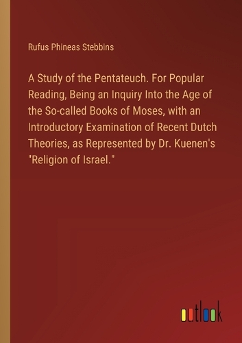 A Study of the Pentateuch. For Popular Reading, Being an Inquiry Into the Age of the So-called Books of Moses, with an Introductory Examination of Recent Dutch Theories, as Represented by Dr. Kuenen's 