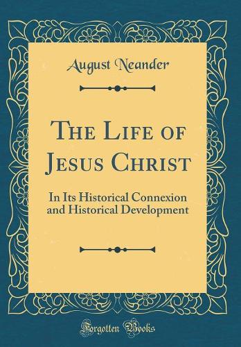 The Life of Jesus Christ: In Its Historical Connexion and Historical Development (Classic Reprint)