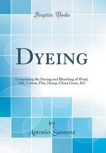 Dyeing: Comprising the Dyeing and Bleaching of Wool, Silk, Cotton, Flax, Hemp, China Grass, &c (Classic Reprint)