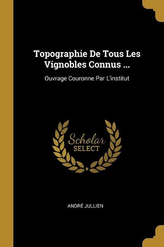 Topographie De Tous Les Vignobles Connus ...: Ouvrage Couronne Par L'institut
