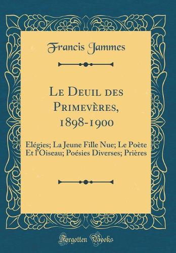 Le Deuil des Primevères, 1898-1900: Élégies; La Jeune Fille Nue; Le Poète Et l'Oiseau; Poésies Diverses; Prières (Classic Reprint)
