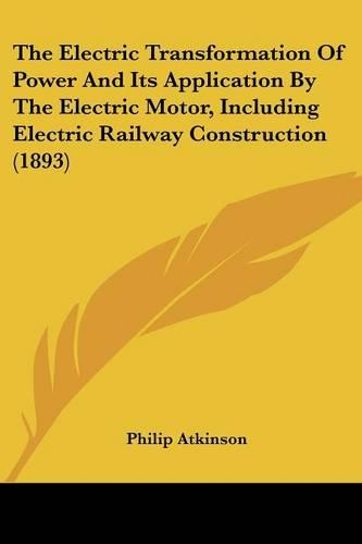 The Electric Transformation Of Power And Its Application By The Electric Motor, Including Electric Railway Construction (1893)