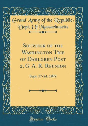 Souvenir of the Washington Trip of Dahlgren Post 2, G. A. R. Reunion: Sept; 17-24, 1892 (Classic Reprint)