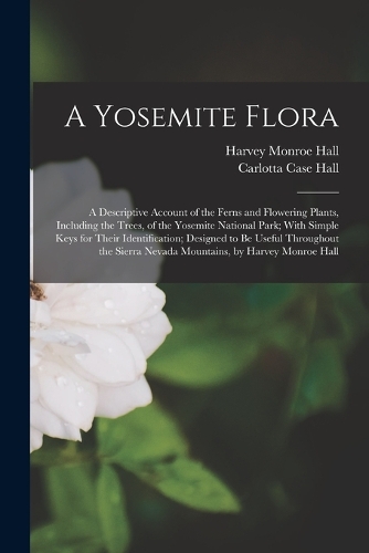 A Yosemite Flora: A Descriptive Account of the Ferns and Flowering Plants, Including the Trees, of the Yosemite National Park; With Simple Keys for Their Identificati
