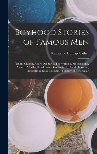 Boyhood Stories of Famous Men: Titian, Chopin, Andre Del Sarto, Thorwaldsen, Mendelssohn, Mozart, Murillo, Stradivarius, Guido Reni, Claude Lorraine, Tintoretto & Rosa Bonheur, "T