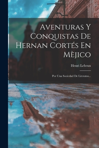 Aventuras Y Conquistas De Hernan Cortés En Mèjico: Por Una Sociedad De Literatos...