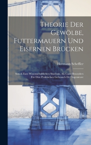 Theorie der Gewölbe, Futtermauern und Eisernen Brücken: Sowol zum Wissenschaftlichen Studium, als ganz Besonders für den Praktischen Gebrauch der Ingenieure