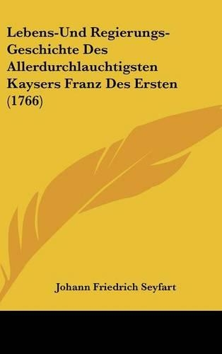 Lebens-Und Regierungs-Geschichte Des Allerdurchlauchtigsten Kaysers Franz Des Ersten (1766)