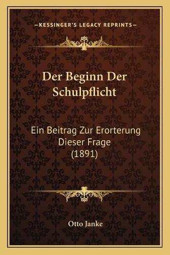 Der Beginn Der Schulpflicht: Ein Beitrag Zur Erorterung Dieser Frage (1891)(German)
