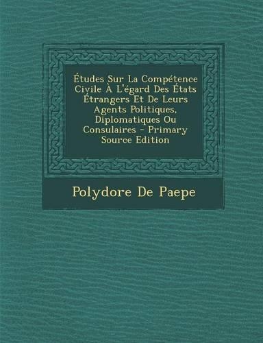 Etudes Sur La Competence Civile A L'Egard Des Etats Etrangers Et de Leurs Agents Politiques, Diplomatiques Ou Consulaires: (French)