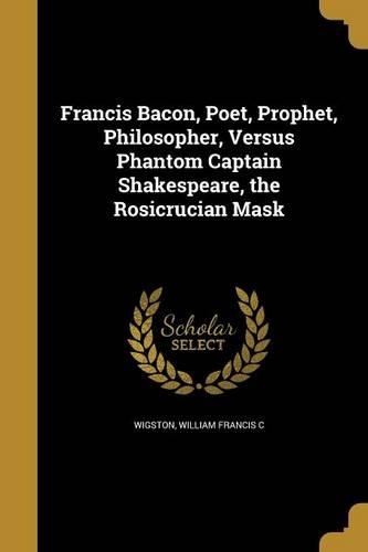 Francis Bacon, Poet, Prophet, Philosopher, Versus Phantom Captain Shakespeare, the Rosicrucian Mask