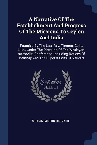 A Narrative Of The Establishment And Progress Of The Missions To Ceylon And India: Founded By The Late Rev. Thomas Coke, L.l.d., Under The Direction Of The Wesleyan-methodist Conference, Including Notices Of Bombay And The Supersti