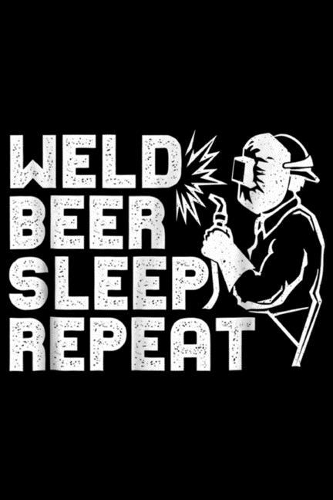 Weld Beer Sleep Repeat: Welder - Weld Beer Sleep Repeat Welder Gift Journal/Notebook Blank Lined Ruled 6x9 100 Pages