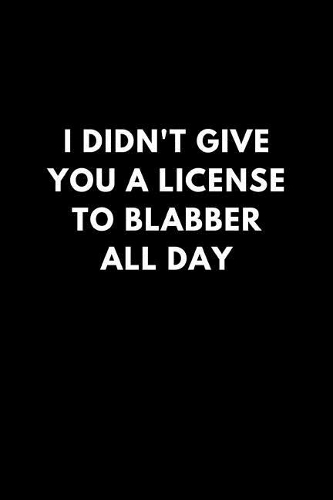 I Didn't Give You a License to Blabber All Day: Funny Lined Notebook Diary to Write In, Gift Gag Office Work Job (150 Pages)