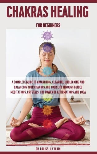 Chakra Healing For Beginners: A Complete Guide to Awakening, Clearing, Unblocking and Balancing your Chakras and Your Life Through Guided meditations, Crystals, the Power of Affi