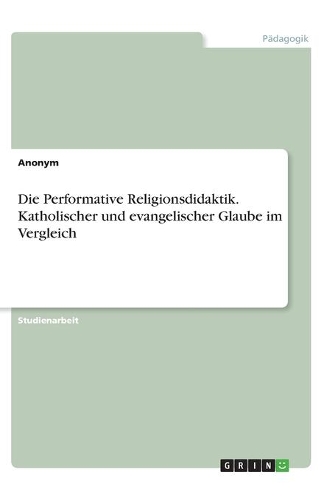 Die Performative Religionsdidaktik. Katholischer und evangelischer Glaube im Vergleich