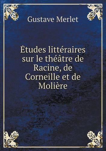 Études littéraires sur le théâtre de Racine, de Corneille et de Molière: (French)