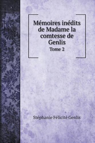 Mémoires inédits de Madame la comtesse de Genlis: Tome 2