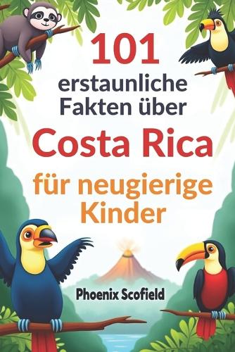 101 erstaunliche Fakten über Costa Rica für neugierige Kinder: Unterhaltsames und lehrreiches Abenteuer in einem Land voller Regenwälder, Flüsse und Wildtiere