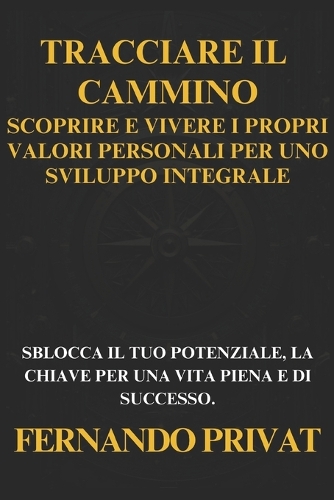 Tracciare Il Cammino: Scoprire E Vivere I Propri Valori Personali Per Uno Sviluppo Integrale: Sblocca Il Tuo Potenziale, La Chiave Per Una Vita Piena E Di Successo.