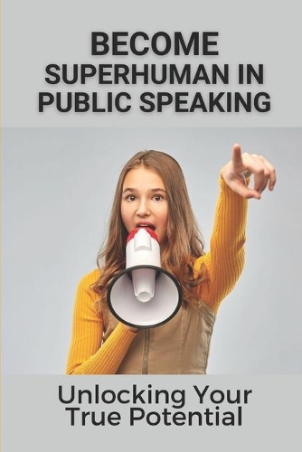 Become Superhuman In Public Speaking: Unlocking Your True Potential: How To Build A Public Speaking Career