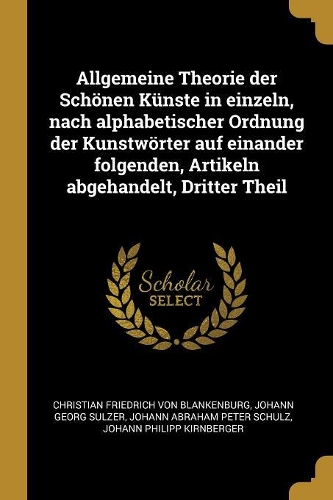 Allgemeine Theorie der Schönen Künste in einzeln, nach alphabetischer Ordnung der Kunstwörter auf einander folgenden, Artikeln abgehandelt, Dritter Theil