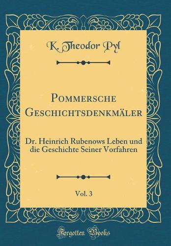 Pommersche Geschichtsdenkmäler, Vol. 3: Dr. Heinrich Rubenows Leben und die Geschichte Seiner Vorfahren (Classic Reprint)