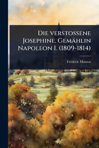 Die verstossene Josephine. Gemählin Napoleon I. (1809-1814)