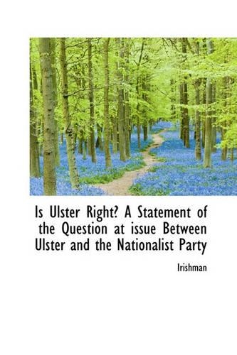 Is Ulster Right? a Statement of the Question at Issue Between Ulster and the Nationalist Party