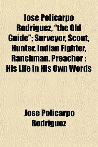 Jose Policarpo Rodriguez, the Old Guide; Surveyor, Scout, Hunter, Indian Fighter, Ranchman, Preacher: His Life in His Own Words(English)