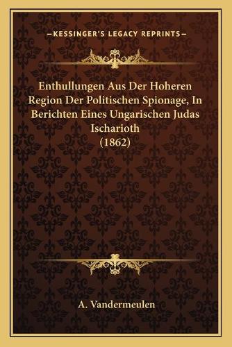 Enthullungen Aus Der Hoheren Region Der Politischen Spionage, In Berichten Eines Ungarischen Judas Ischarioth (1862): (German)