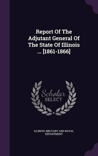 Report of the Adjutant General of the State of Illinois ... [1861-1866]
