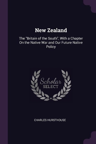 New Zealand: The "Britain of the South", With a Chapter On the Native War and Our Future Native Policy