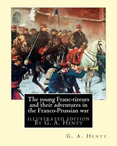 young Franc-tireurs and their adventures in the Franco-Prussian war: illustrated edition By G. A. Henty(English)
