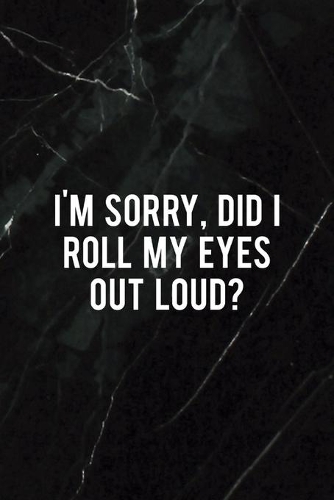 I'm Sorry, Did I Roll My Eyes Out Loud?