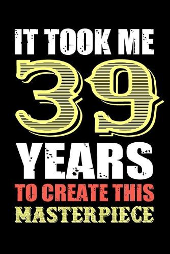 It Took Me 39 Years To Create This Masterpiece