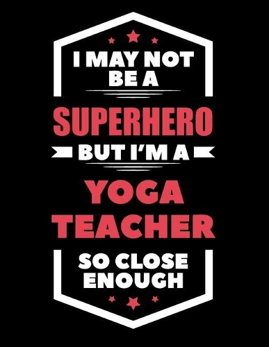 I May Not Be a Superhero But I'm a Yoga Teacher So Close Enough: Blank Line Teacher Appreciation Notebook (8.5 X 11 - 110 Pages)