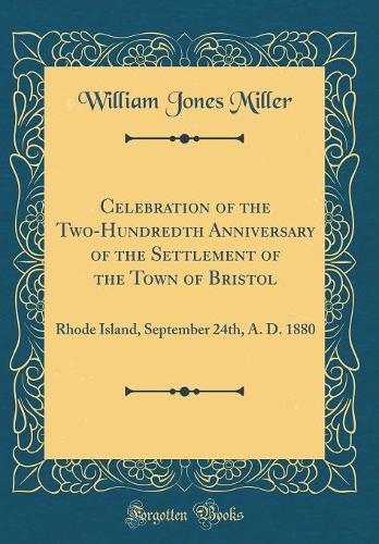 Celebration of the Two-Hundredth Anniversary of the Settlement of the Town of Bristol: Rhode Island, September 24th, A. D. 1880 (Classic Reprint)
