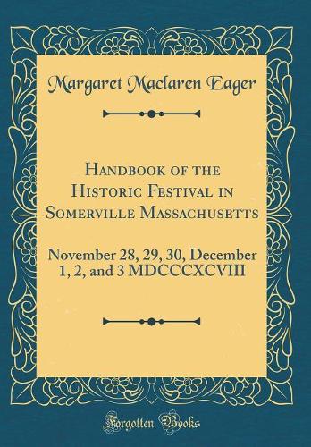 Handbook of the Historic Festival in Somerville Massachusetts: November 28, 29, 30, December 1, 2, and 3 MDCCCXCVIII (Classic Reprint)