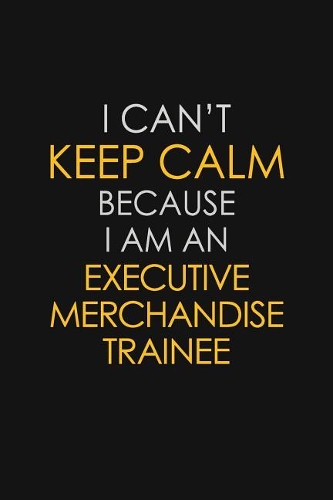 I Can't Keep Calm Because I Am An Executive Merchandise Trainee
